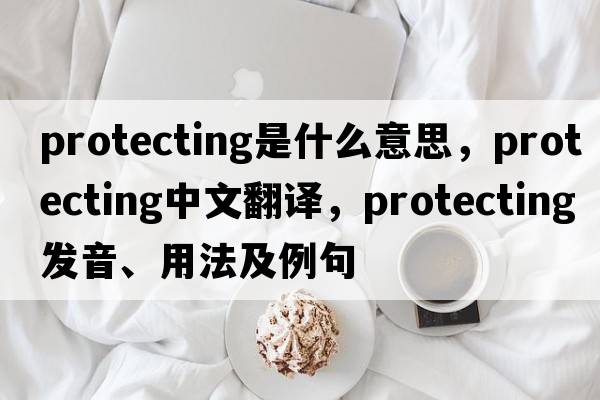 protecting是什么意思，protecting中文翻譯，protecting發(fā)音、用法及例句