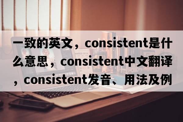 一致的英文，consistent是什么意思，consistent中文翻譯，consistent發(fā)音、用法及例句