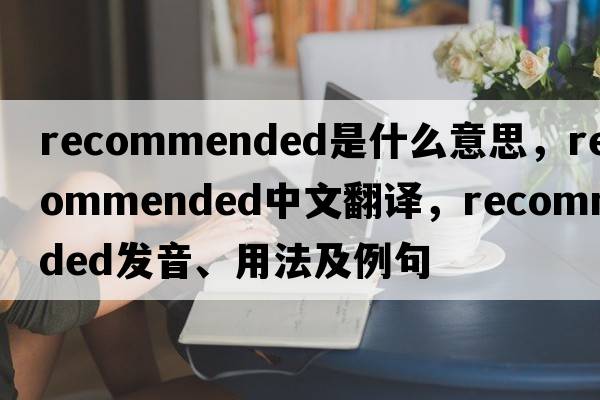 recommended是什么意思，recommended中文翻譯，recommended發(fā)音、用法及例句