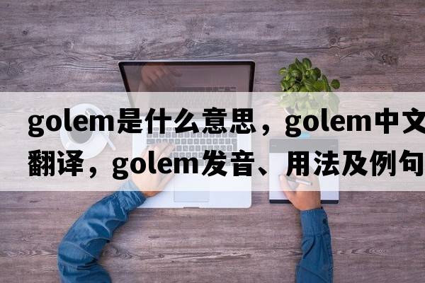 golem是什么意思，golem中文翻譯，golem發(fā)音、用法及例句