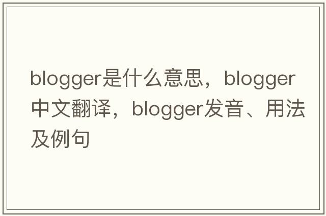 blogger是什么意思，blogger中文翻譯，blogger發(fā)音、用法及例句