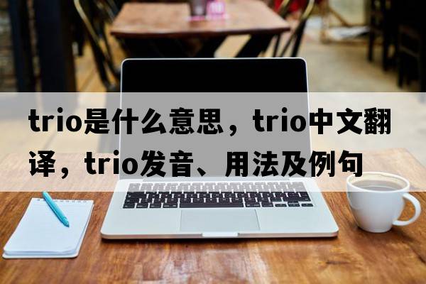 trio是什么意思，trio中文翻譯，trio發(fā)音、用法及例句