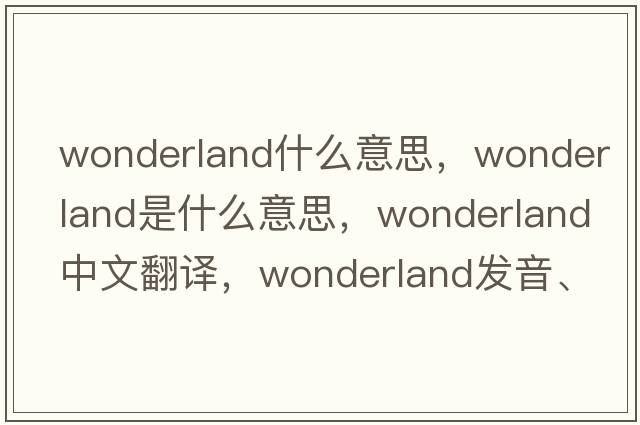 wonderland什么意思，wonderland是什么意思，wonderland中文翻譯，wonderland發(fā)音、用法及例句