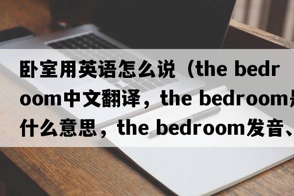 臥室用英語(yǔ)怎么說(shuō)（the bedroom中文翻譯，the bedroom是什么意思，the bedroom發(fā)音、用法及例句）