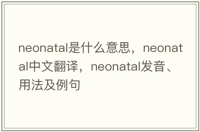 neonatal是什么意思，neonatal中文翻譯，neonatal發(fā)音、用法及例句