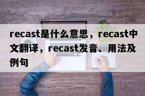 recast是什么意思，recast中文翻譯，recast發(fā)音、用法及例句
