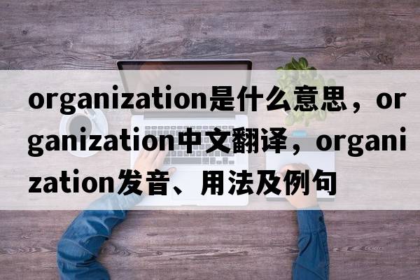 organization是什么意思，organization中文翻譯，organization發(fā)音、用法及例句