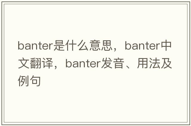 banter是什么意思，banter中文翻譯，banter發(fā)音、用法及例句