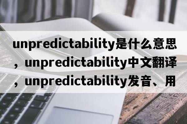 unpredictability是什么意思，unpredictability中文翻譯，unpredictability發(fā)音、用法及例句