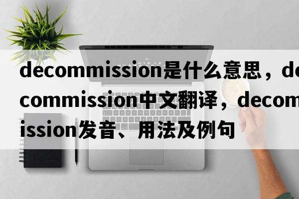 decommission是什么意思，decommission中文翻譯，decommission發(fā)音、用法及例句
