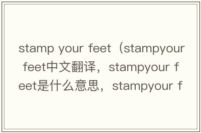 stamp your feet（stampyour feet中文翻譯，stampyour feet是什么意思，stampyour feet發(fā)音、用法及例句）