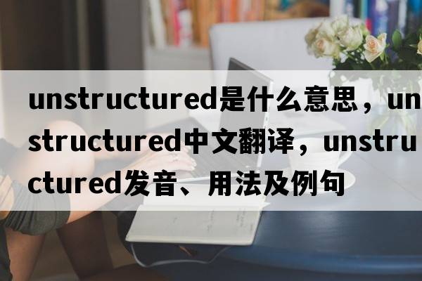 unstructured是什么意思，unstructured中文翻譯，unstructured發(fā)音、用法及例句