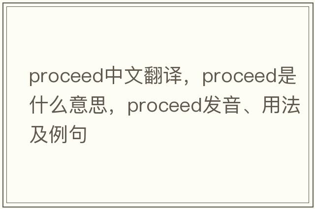 proceed中文翻譯，proceed是什么意思，proceed發(fā)音、用法及例句