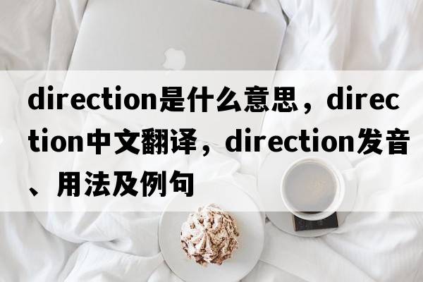 direction是什么意思，direction中文翻譯，direction發(fā)音、用法及例句