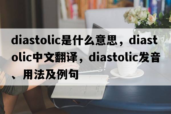 diastolic是什么意思，diastolic中文翻譯，diastolic發(fā)音、用法及例句