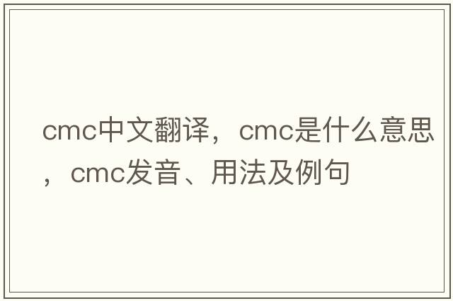 cmc中文翻譯，cmc是什么意思，cmc發(fā)音、用法及例句