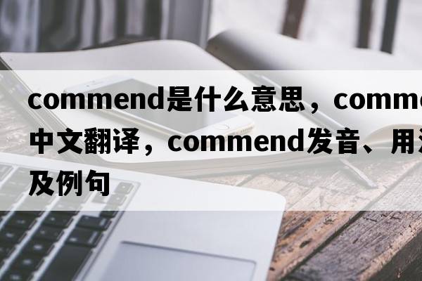 commend是什么意思，commend中文翻譯，commend發(fā)音、用法及例句
