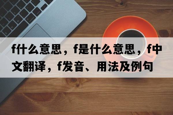 f什么意思，F是什么意思，F中文翻譯，F發(fā)音、用法及例句