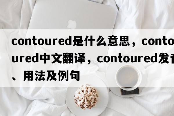 contoured是什么意思，contoured中文翻譯，contoured發(fā)音、用法及例句