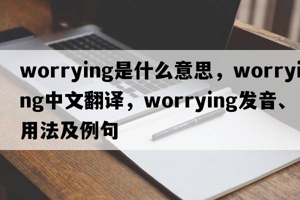 worrying是什么意思，worrying中文翻譯，worrying發(fā)音、用法及例句