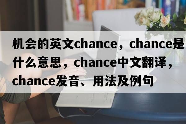 機會(huì )的英文chance，chance是什么意思，chance中文翻譯，chance發(fā)音、用法及例句