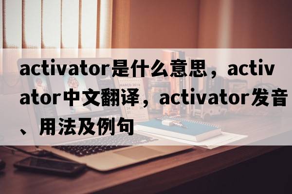 activator是什么意思，activator中文翻譯，activator發(fā)音、用法及例句