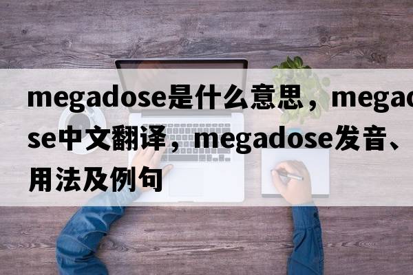 megadose是什么意思，megadose中文翻譯，megadose發(fā)音、用法及例句