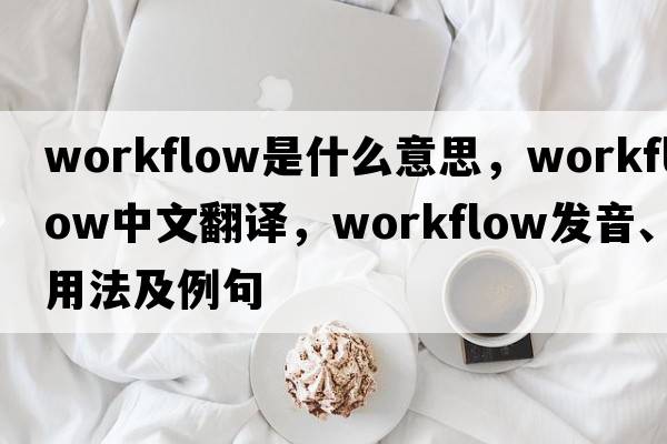 workflow是什么意思，workflow中文翻譯，workflow發(fā)音、用法及例句