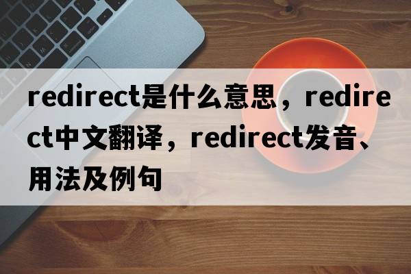 redirect是什么意思，redirect中文翻譯，redirect發(fā)音、用法及例句