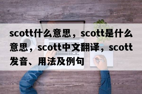 scott什么意思，scott是什么意思，scott中文翻譯，scott發(fā)音、用法及例句