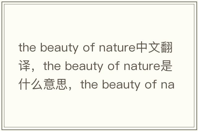 the beauty of nature中文翻譯，the beauty of nature是什么意思，the beauty of nature發(fā)音、用法及例句