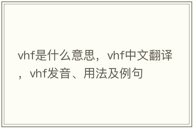 VHF是什么意思，VHF中文翻譯，VHF發(fā)音、用法及例句