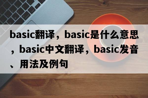 basic翻譯，basic是什么意思，basic中文翻譯，basic發(fā)音、用法及例句