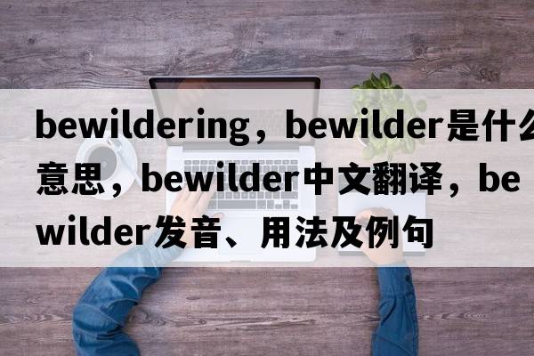 bewildering，bewilder是什么意思，bewilder中文翻譯，bewilder發(fā)音、用法及例句