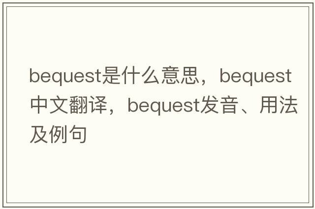 bequest是什么意思，bequest中文翻譯，bequest發(fā)音、用法及例句