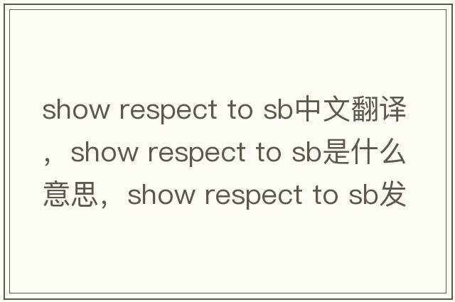 show respect to sb中文翻譯，show respect to sb是什么意思，show respect to sb發(fā)音、用法及例句