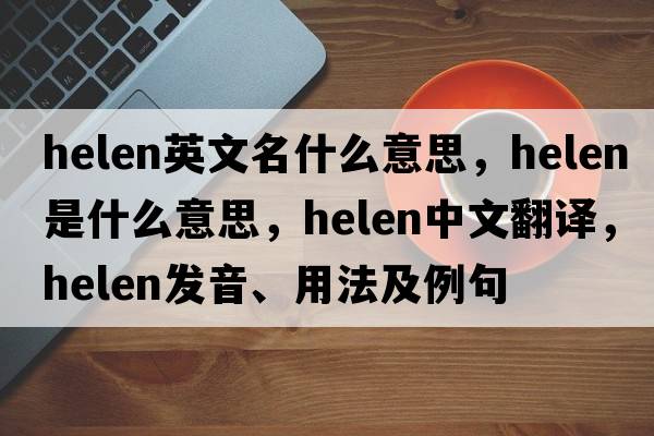 helen英文名什么意思，helen是什么意思，helen中文翻譯，helen發(fā)音、用法及例句