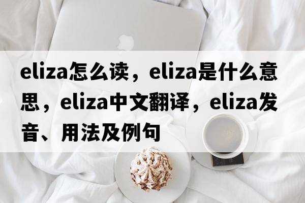 eliza怎么讀，eliza是什么意思，eliza中文翻譯，eliza發(fā)音、用法及例句