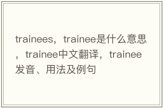 trainees，trainee是什么意思，trainee中文翻譯，trainee發(fā)音、用法及例句