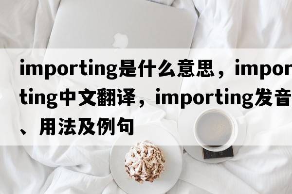importing是什么意思，importing中文翻譯，importing發(fā)音、用法及例句