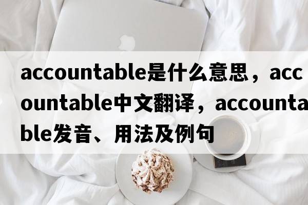 accountable是什么意思，accountable中文翻譯，accountable發(fā)音、用法及例句