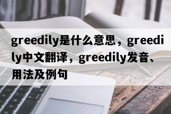 greedily是什么意思，greedily中文翻譯，greedily發(fā)音、用法及例句