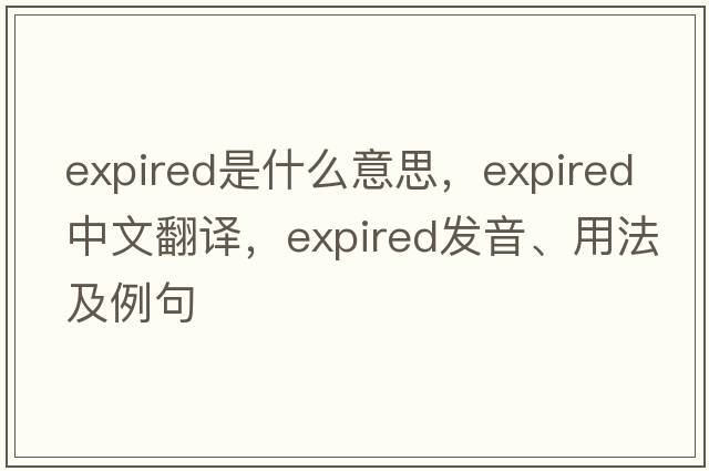 expired是什么意思，expired中文翻譯，expired發(fā)音、用法及例句