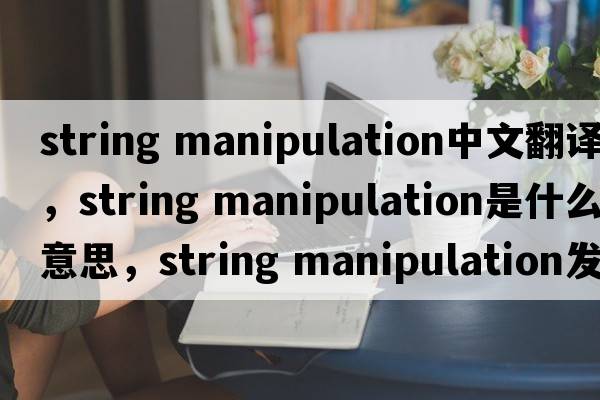 string manipulation中文翻譯，string manipulation是什么意思，string manipulation發(fā)音、用法及例句