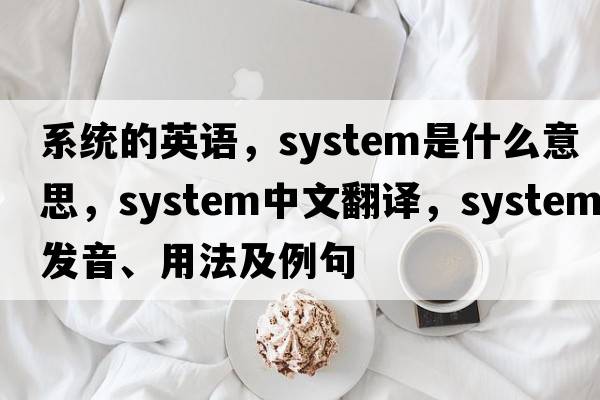 系統的英語(yǔ)，system是什么意思，system中文翻譯，system發(fā)音、用法及例句
