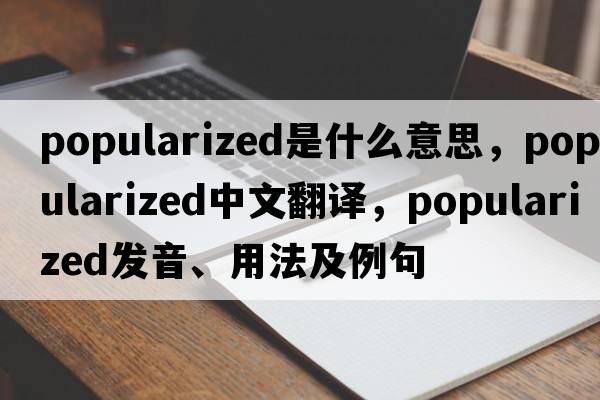 popularized是什么意思，popularized中文翻譯，popularized發(fā)音、用法及例句