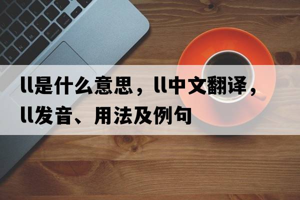 LL是什么意思，LL中文翻譯，LL發(fā)音、用法及例句