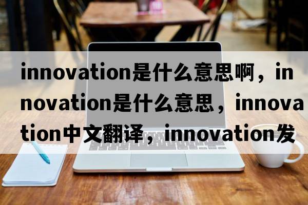 innovation是什么意思啊，innovation是什么意思，innovation中文翻譯，innovation發(fā)音、用法及例句