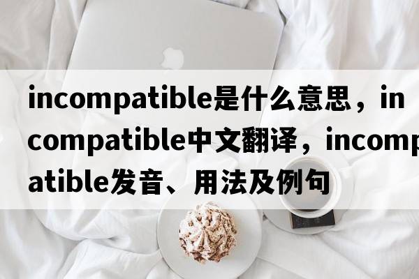 incompatible是什么意思，incompatible中文翻譯，incompatible發(fā)音、用法及例句