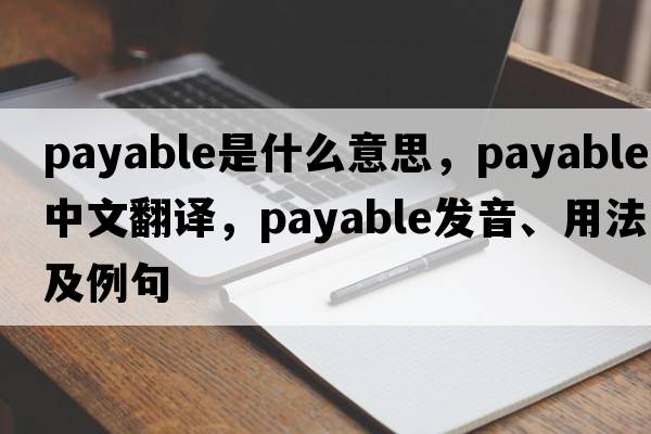 payable是什么意思，payable中文翻譯，payable發(fā)音、用法及例句